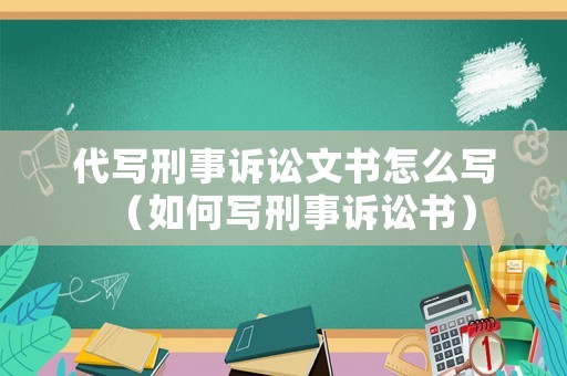代寫刑事訴訟文書怎么寫（如何寫刑事訴訟書）