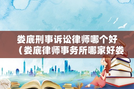 婁底刑事訴訟律師哪個好（婁底律師事務(wù)所哪家好婁底律師事務(wù)所排名）