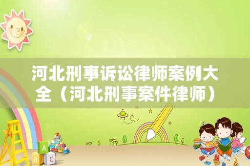 河北刑事訴訟律師案例大全（河北刑事案件律師）