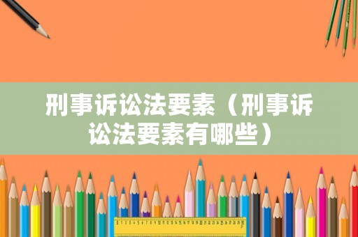 刑事訴訟法要素（刑事訴訟法要素有哪些）