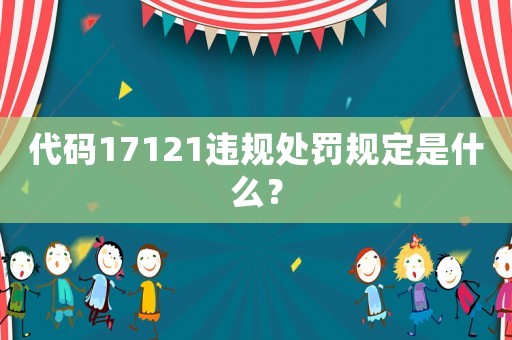 代碼17121違規(guī)處罰規(guī)定是什么？