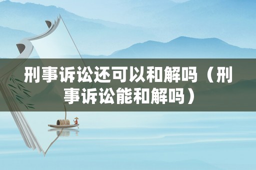 刑事訴訟還可以和解嗎（刑事訴訟能和解嗎）