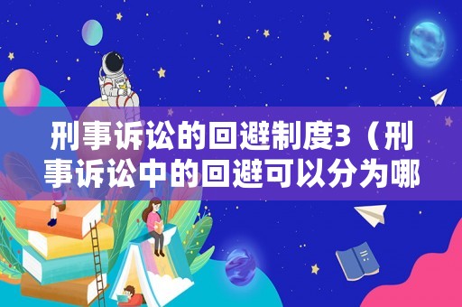 刑事訴訟的回避制度3（刑事訴訟中的回避可以分為哪三種）