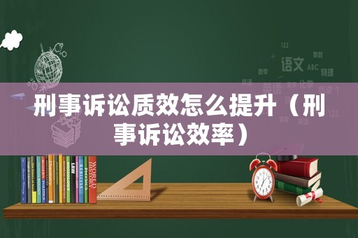 刑事訴訟質(zhì)效怎么提升（刑事訴訟效率）