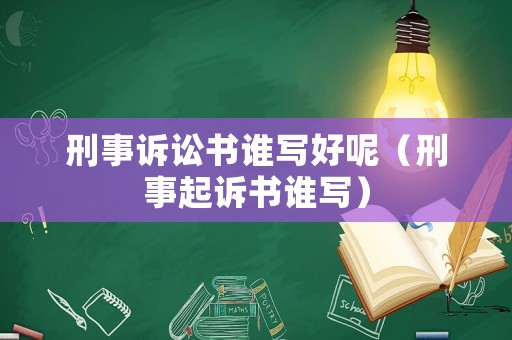 刑事訴訟書誰寫好呢（刑事起訴書誰寫）