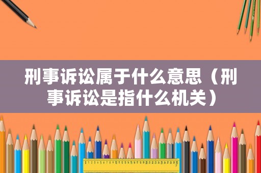 刑事訴訟屬于什么意思（刑事訴訟是指什么機(jī)關(guān)）