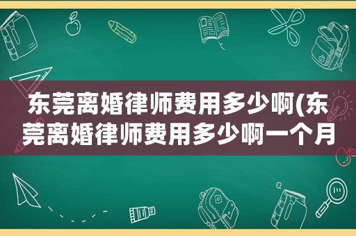 東莞離婚律師費(fèi)用多少啊(東莞離婚律師費(fèi)用多少啊一個(gè)月)