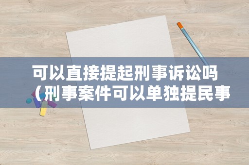 可以直接提起刑事訴訟嗎（刑事案件可以單獨(dú)提民事訴訟嗎）
