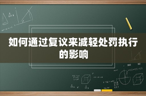 如何通過復(fù)議來減輕處罰執(zhí)行的影響
