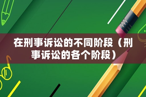 在刑事訴訟的不同階段（刑事訴訟的各個(gè)階段）