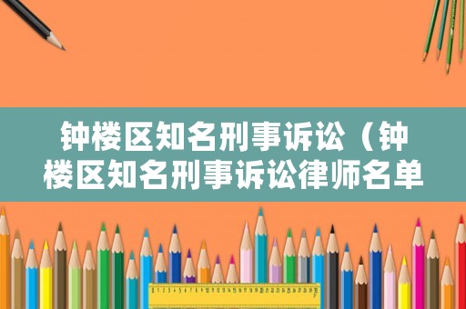 鐘樓區(qū)知名刑事訴訟（鐘樓區(qū)知名刑事訴訟律師名單）