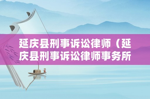 延慶縣刑事訴訟律師（延慶縣刑事訴訟律師事務(wù)所）