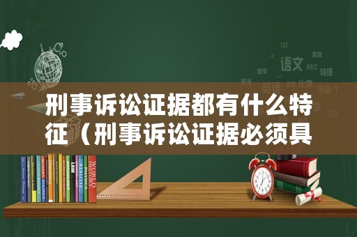 刑事訴訟證據(jù)都有什么特征（刑事訴訟證據(jù)必須具備的特點(diǎn)）