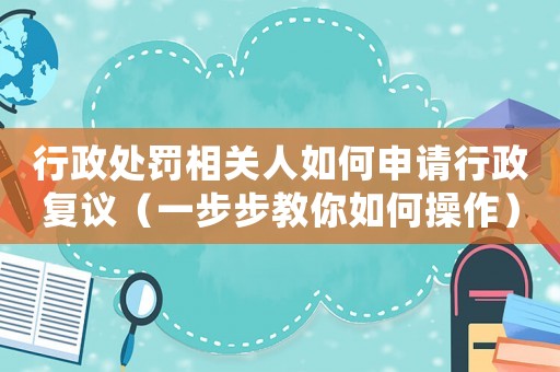 行政處罰相關(guān)人如何申請(qǐng)行政復(fù)議（一步步教你如何操作）