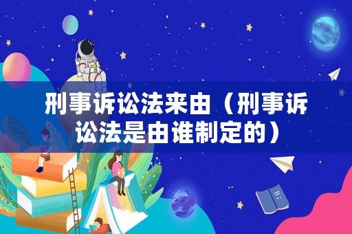 刑事訴訟法來由（刑事訴訟法是由誰制定的）