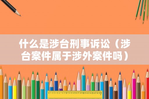 什么是涉臺刑事訴訟（涉臺案件屬于涉外案件嗎）