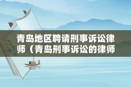 青島地區(qū)聘請刑事訴訟律師（青島刑事訴訟的律師）
