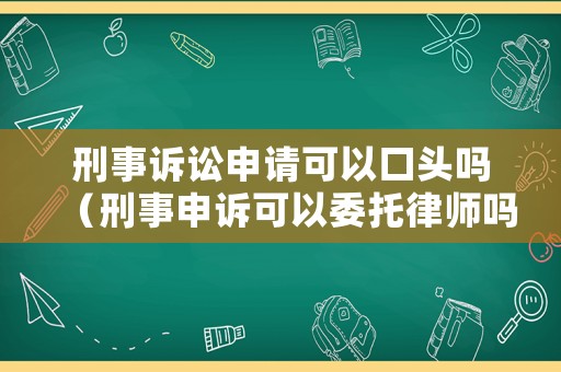 刑事訴訟申請可以口頭嗎（刑事申訴可以委托律師嗎）