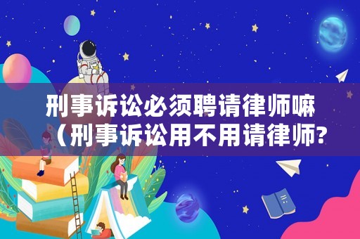 刑事訴訟必須聘請律師嘛（刑事訴訟用不用請律師?）