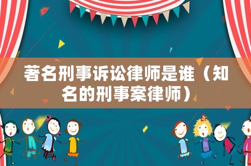 著名刑事訴訟律師是誰（知名的刑事案律師）