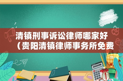 清鎮(zhèn)刑事訴訟律師哪家好（貴陽清鎮(zhèn)律師事務所免費咨詢電話號）