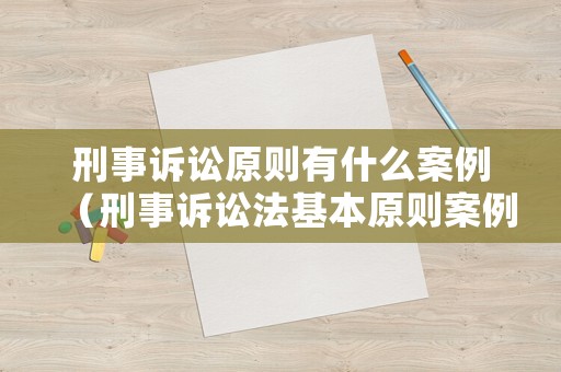 刑事訴訟原則有什么案例（刑事訴訟法基本原則案例）