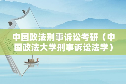 中國(guó)政法刑事訴訟考研（中國(guó)政法大學(xué)刑事訴訟法學(xué)）