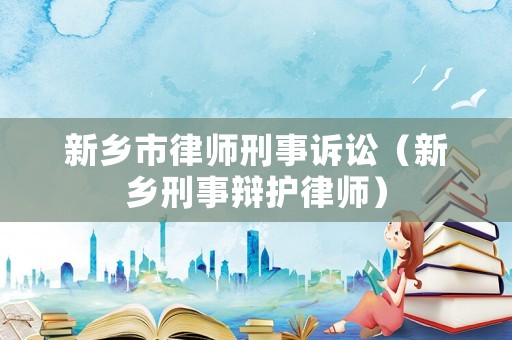 新鄉(xiāng)市律師刑事訴訟（新鄉(xiāng)刑事辯護(hù)律師）