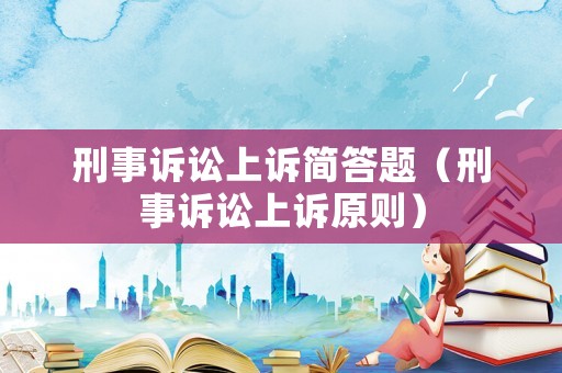 刑事訴訟上訴簡答題（刑事訴訟上訴原則）