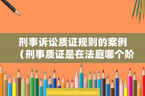 刑事訴訟質(zhì)證規(guī)則的案例（刑事質(zhì)證是在法庭哪個(gè)階段）