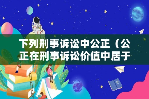 下列刑事訴訟中公正（公正在刑事訴訟價(jià)值中居于）