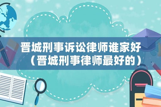 晉城刑事訴訟律師誰家好（晉城刑事律師最好的）