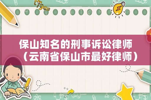 保山知名的刑事訴訟律師（云南省保山市最好律師）