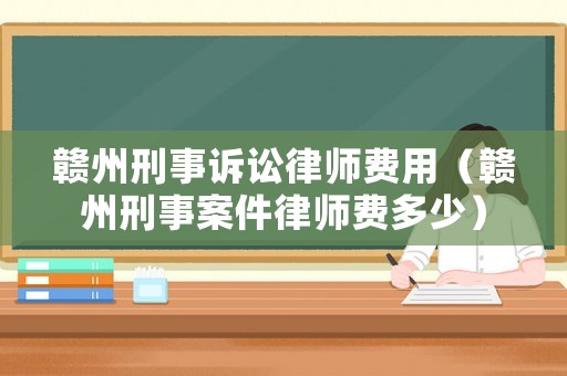 贛州刑事訴訟律師費(fèi)用（贛州刑事案件律師費(fèi)多少）