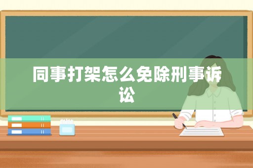 同事打架怎么免除刑事訴訟