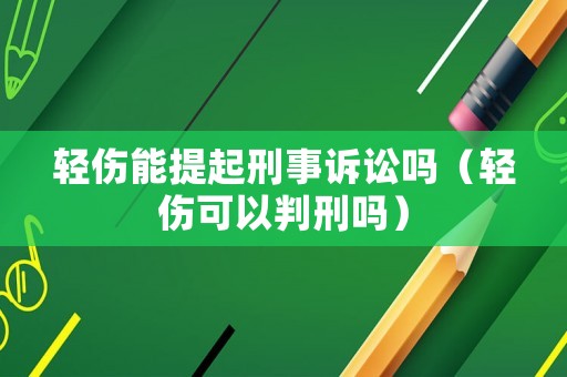 輕傷能提起刑事訴訟嗎（輕傷可以判刑嗎）