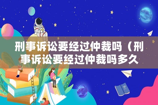刑事訴訟要經(jīng)過仲裁嗎（刑事訴訟要經(jīng)過仲裁嗎多久）