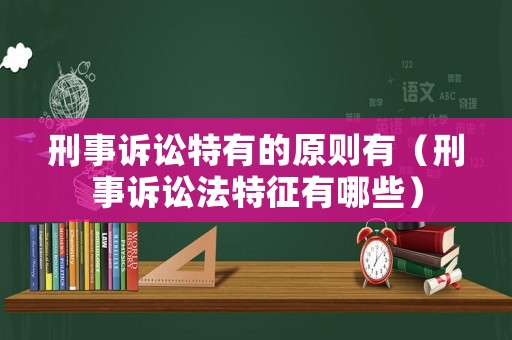 刑事訴訟特有的原則有（刑事訴訟法特征有哪些）