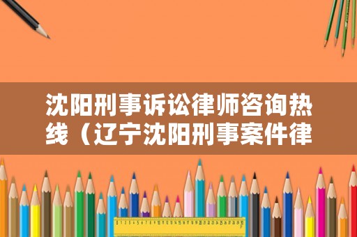 沈陽(yáng)刑事訴訟律師咨詢熱線（遼寧沈陽(yáng)刑事案件律師免費(fèi)咨尋電話）