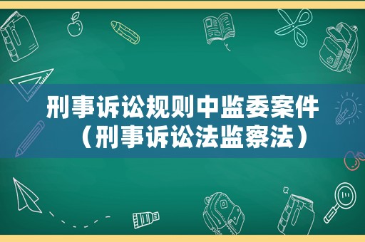 刑事訴訟規(guī)則中監(jiān)委案件（刑事訴訟法監(jiān)察法）