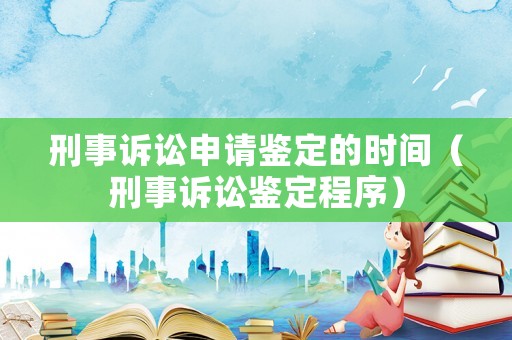 刑事訴訟申請鑒定的時(shí)間（刑事訴訟鑒定程序）