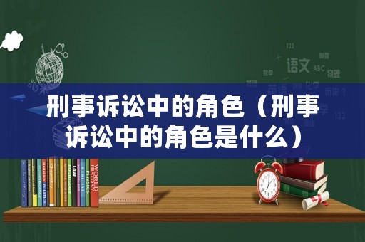 刑事訴訟中的角色（刑事訴訟中的角色是什么）