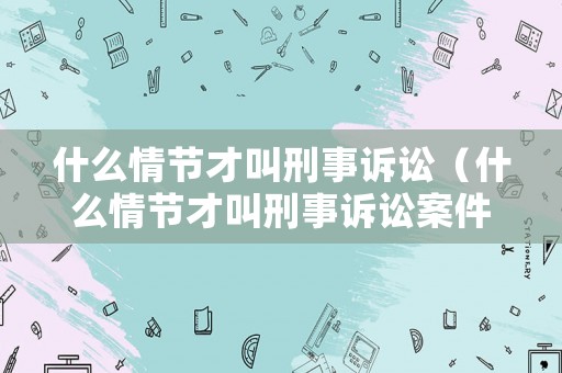 什么情節(jié)才叫刑事訴訟（什么情節(jié)才叫刑事訴訟案件）