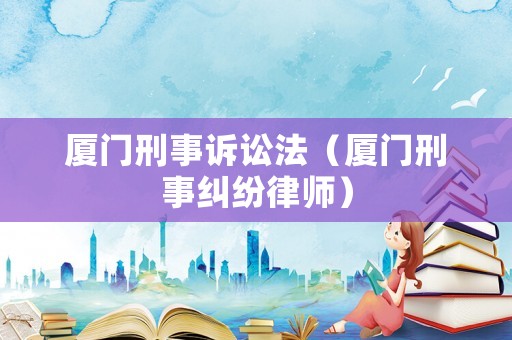 廈門刑事訴訟法（廈門刑事糾紛律師）