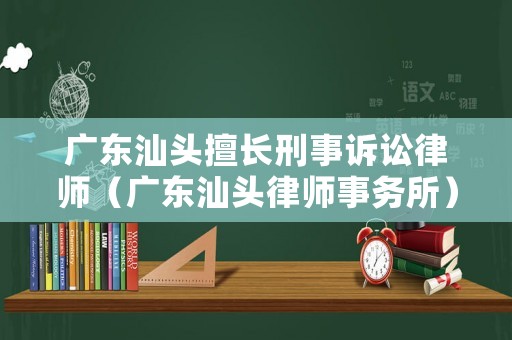 廣東汕頭擅長(zhǎng)刑事訴訟律師（廣東汕頭律師事務(wù)所）