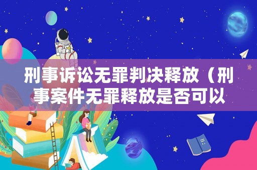 刑事訴訟無(wú)罪判決釋放（刑事案件無(wú)罪釋放是否可以追究責(zé)任）