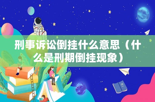 刑事訴訟倒掛什么意思（什么是刑期倒掛現(xiàn)象）