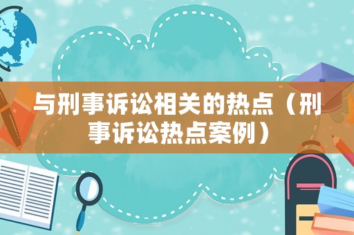 與刑事訴訟相關(guān)的熱點(diǎn)（刑事訴訟熱點(diǎn)案例）