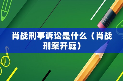 肖戰(zhàn)刑事訴訟是什么（肖戰(zhàn)刑案開庭）