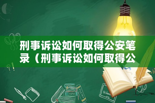 刑事訴訟如何取得公安筆錄（刑事訴訟如何取得公安筆錄證明）